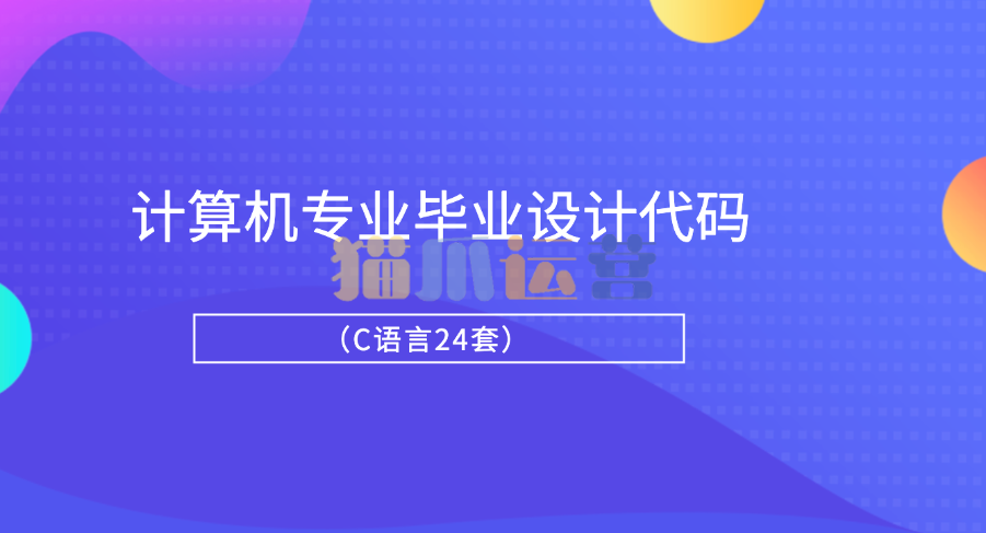 计算机专业毕业设计代码(C语言24套)-猫爪运营资源站
