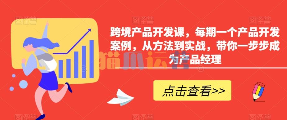 跨境产品开发课,每期一个产品开发案例,从方法到实战,带你一步步成为产品经理-猫爪运营资源站