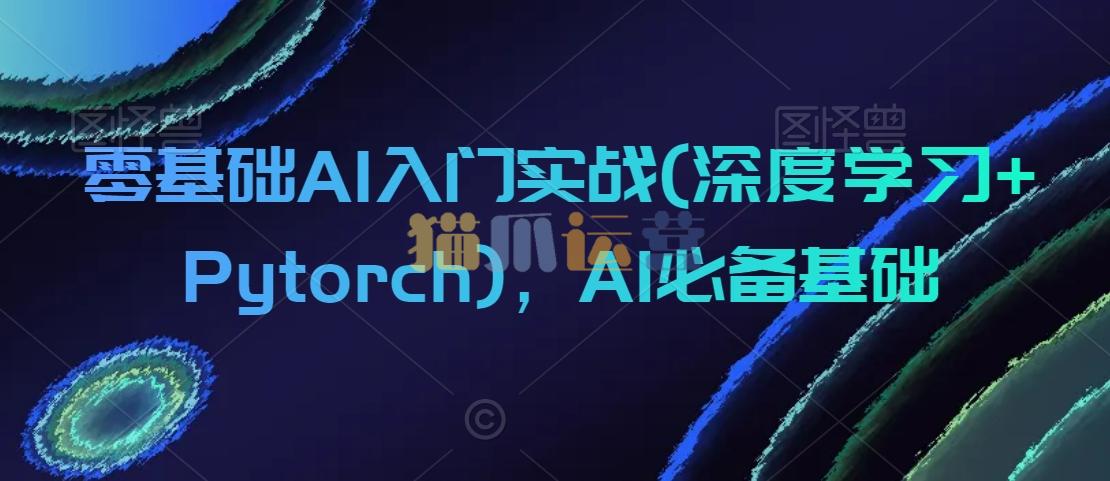 零基础AI入门实战(深度学习+Pytorch),AI必备基础-猫爪运营资源站