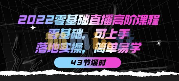 2022零基础直播高阶课程:零基础,可上手,落地实操,简单易学(43节课)-猫爪运营资源站