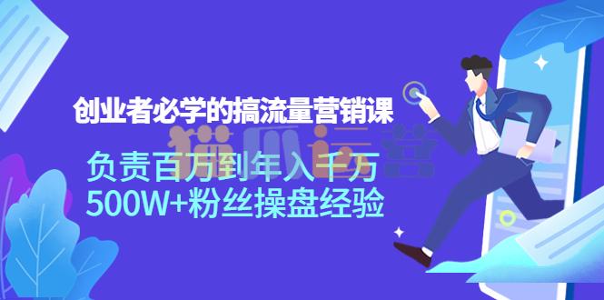创业者必学的搞流量营销课:负责百万到年入千万,500W+粉丝操盘经验-猫爪运营资源站