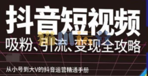 抖音视频号高级实操与理论课程:吸粉、引流、变现全攻略,从小号到大V的抖音运营精通手册-猫爪运营资源站