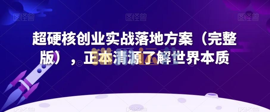 超硬核创业实战落地方案(完整版),正本清源了解世界本质-猫爪运营资源站