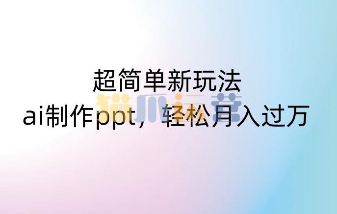 超简单新玩法,靠ai制作PPT,几分钟一个作品,小白也可以操作,月入过万【揭秘】-猫爪运营资源站