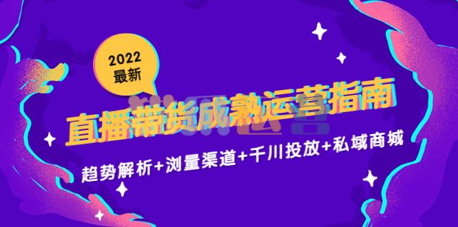 2022最新直播带货成熟运营指南,趋势解析+浏量渠道+千川投放+私域商城-猫爪运营资源站