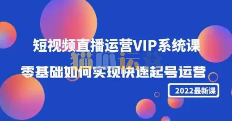 2022短视频直播运营VIP系统课:零基础如何实现快速起号运营-猫爪运营资源站