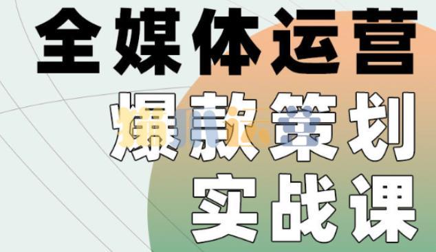 全媒体运营爆款策划实战课,案例实操+模板总结+上手即用-猫爪运营资源站