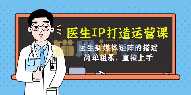 医生IP打造运营课,医生新媒体矩阵的搭建-猫爪运营资源站