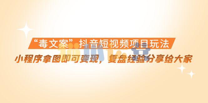 “毒文案”抖音短视频项目玩法,小程序拿图即可变现,复盘经验分享给大家-猫爪运营资源站