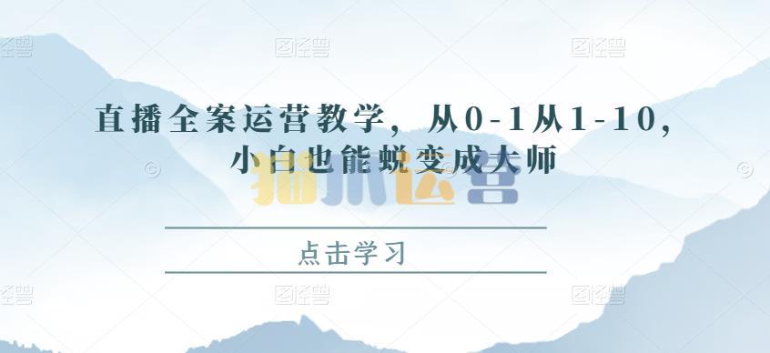 直播全案运营教学,从0-1从1-10,小白也能蜕变成大师-猫爪运营资源站