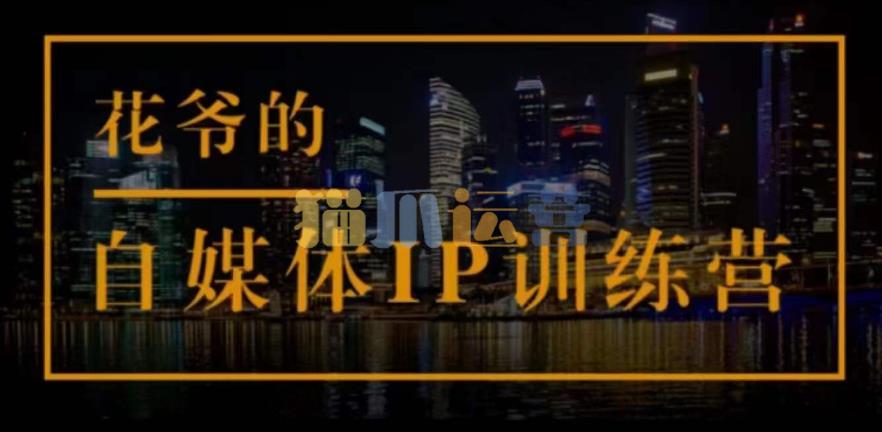 花爷的自媒体IP训练营(第12-13期),一套专业科学的自媒体IP武器库-价值2399元-猫爪运营资源站