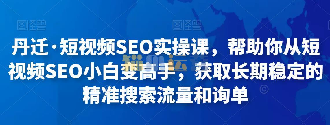 丹迁・短视频SEO实操课,帮助你从短视频SEO小白变高手,获取长期稳定的精准搜索流量和询单-猫爪运营资源站
