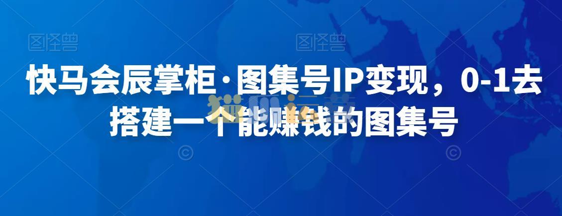 快马会辰掌柜・图集号IP变现,0-1去搭建一个能赚钱的图集号-猫爪运营资源站