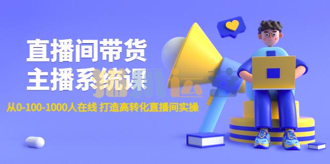直播间带货主播系统课:从0-100-1000人在线打造高转化直播间实操,-猫爪运营资源站